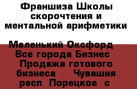 Франшиза Школы скорочтения и ментальной арифметики «Маленький Оксфорд» - Все города Бизнес » Продажа готового бизнеса   . Чувашия респ.,Порецкое. с.